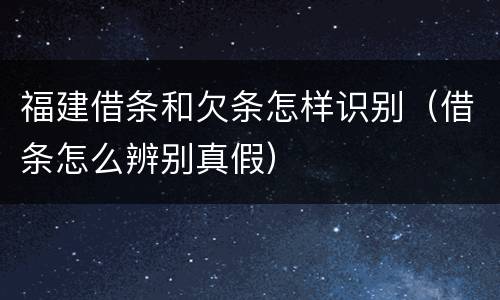 福建借条和欠条怎样识别（借条怎么辨别真假）