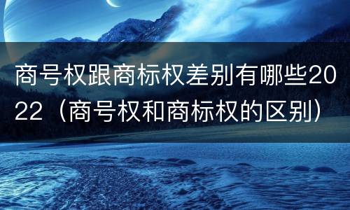 商号权跟商标权差别有哪些2022（商号权和商标权的区别）