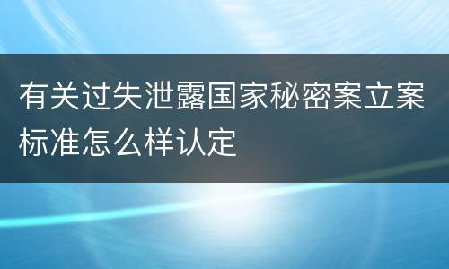 有关过失泄露国家秘密案立案标准怎么样认定