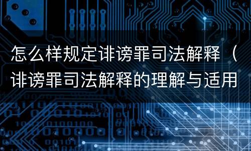怎么样规定诽谤罪司法解释（诽谤罪司法解释的理解与适用）