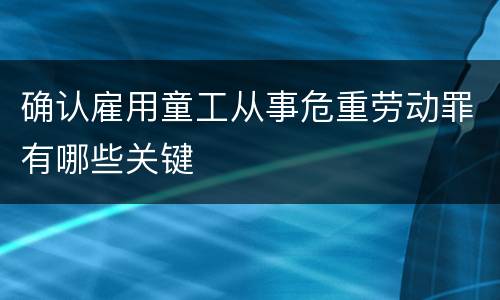 确认雇用童工从事危重劳动罪有哪些关键
