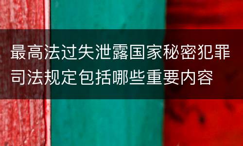 最高法过失泄露国家秘密犯罪司法规定包括哪些重要内容