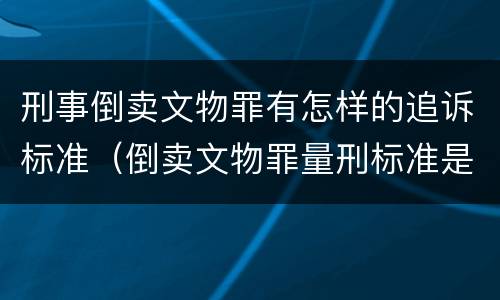 刑事倒卖文物罪有怎样的追诉标准（倒卖文物罪量刑标准是什么）
