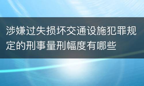 涉嫌过失损坏交通设施犯罪规定的刑事量刑幅度有哪些