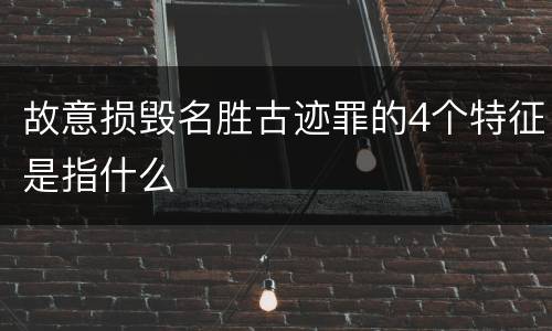 故意损毁名胜古迹罪的4个特征是指什么