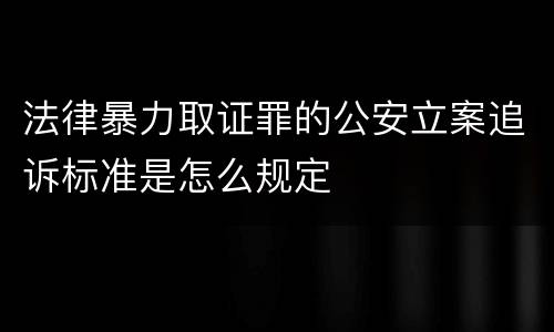 法律暴力取证罪的公安立案追诉标准是怎么规定
