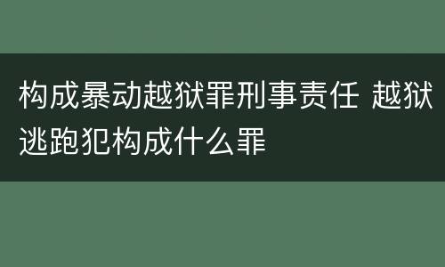 构成暴动越狱罪刑事责任 越狱逃跑犯构成什么罪