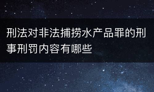 刑法对非法捕捞水产品罪的刑事刑罚内容有哪些