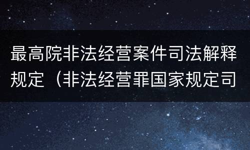 最高院非法经营案件司法解释规定（非法经营罪国家规定司法解释）