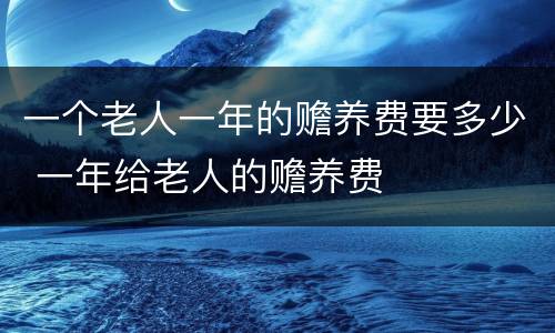 一个老人一年的赡养费要多少 一年给老人的赡养费