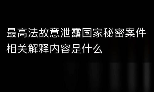 最高法故意泄露国家秘密案件相关解释内容是什么