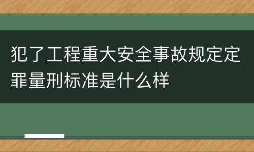 犯了工程重大安全事故规定定罪量刑标准是什么样