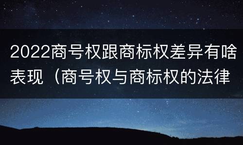 2022商号权跟商标权差异有啥表现（商号权与商标权的法律冲突与解决）