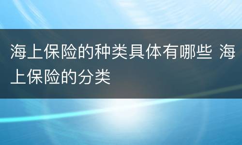 海上保险的种类具体有哪些 海上保险的分类