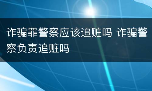 诈骗罪警察应该追赃吗 诈骗警察负责追赃吗
