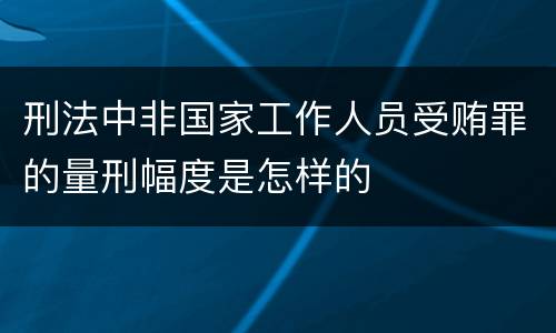 刑法中非国家工作人员受贿罪的量刑幅度是怎样的