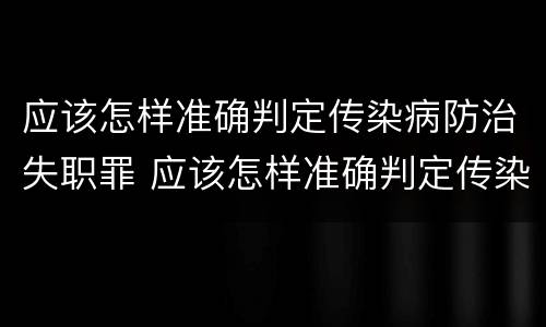 应该怎样准确判定传染病防治失职罪 应该怎样准确判定传染病防治失职罪
