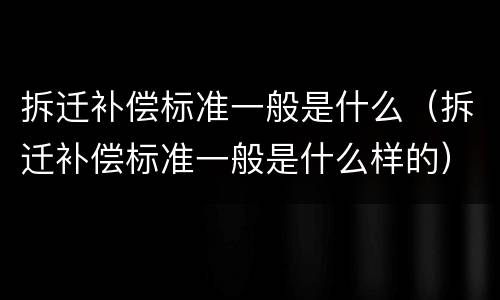 拆迁补偿标准一般是什么（拆迁补偿标准一般是什么样的）