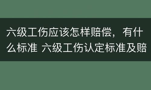 六级工伤应该怎样赔偿，有什么标准 六级工伤认定标准及赔偿