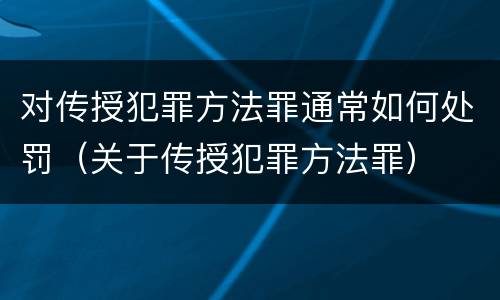 对传授犯罪方法罪通常如何处罚（关于传授犯罪方法罪）