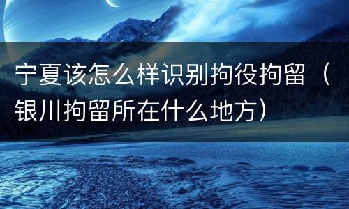 宁夏该怎么样识别拘役拘留（银川拘留所在什么地方）