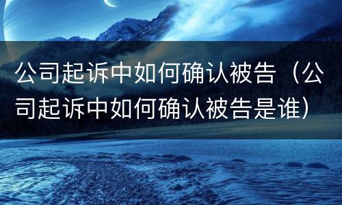 公司起诉中如何确认被告（公司起诉中如何确认被告是谁）