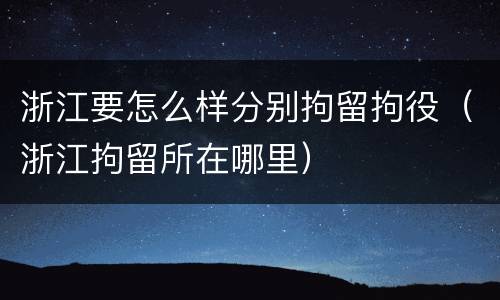 浙江要怎么样分别拘留拘役（浙江拘留所在哪里）