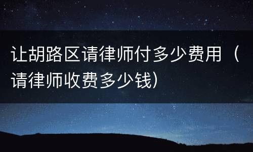 让胡路区请律师付多少费用（请律师收费多少钱）