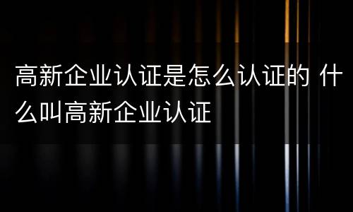 高新企业认证是怎么认证的 什么叫高新企业认证