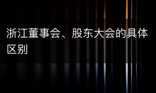 浙江董事会、股东大会的具体区别