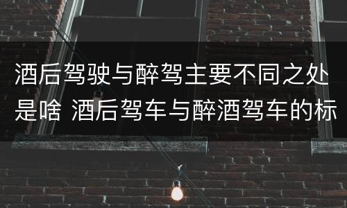 酒后驾驶与醉驾主要不同之处是啥 酒后驾车与醉酒驾车的标准及相应的处罚