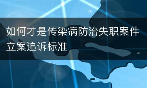 如何才是传染病防治失职案件立案追诉标准
