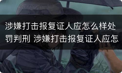 涉嫌打击报复证人应怎么样处罚判刑 涉嫌打击报复证人应怎么样处罚判刑的
