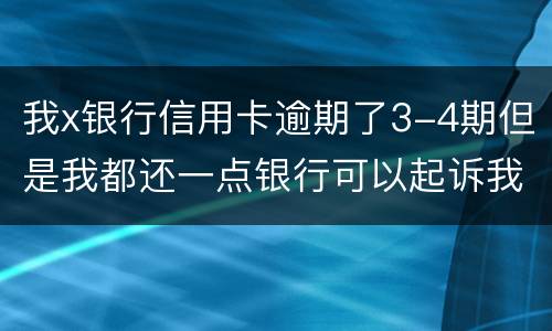 我x银行信用卡逾期了3-4期但是我都还一点银行可以起诉我吗