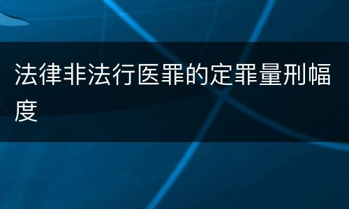 法律非法行医罪的定罪量刑幅度