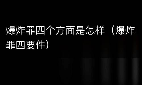 爆炸罪四个方面是怎样（爆炸罪四要件）