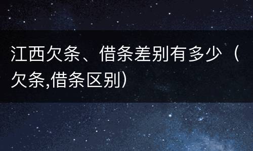 江西欠条、借条差别有多少（欠条,借条区别）