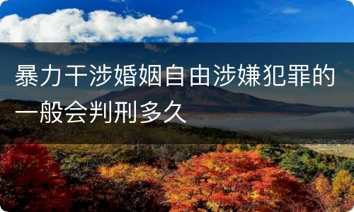 暴力干涉婚姻自由涉嫌犯罪的一般会判刑多久