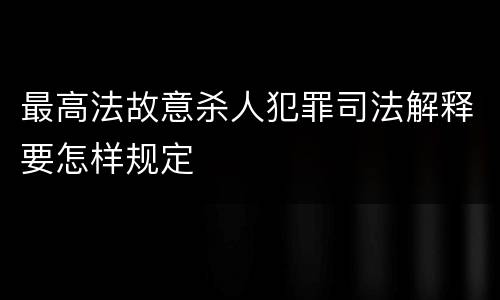 最高法故意杀人犯罪司法解释要怎样规定