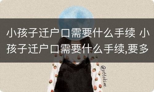 小孩子迁户口需要什么手续 小孩子迁户口需要什么手续,要多少时间