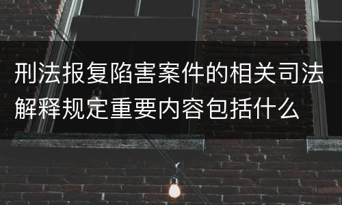 刑法报复陷害案件的相关司法解释规定重要内容包括什么