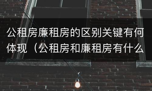 公租房廉租房的区别关键有何体现（公租房和廉租房有什么区别?用户可以住一辈子吗?）