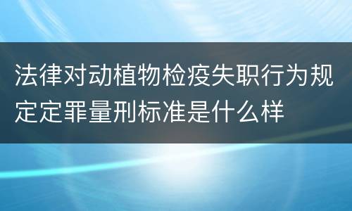 法律对动植物检疫失职行为规定定罪量刑标准是什么样