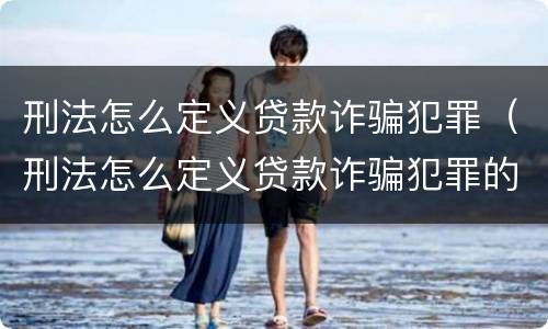 刑法怎么定义贷款诈骗犯罪（刑法怎么定义贷款诈骗犯罪的）