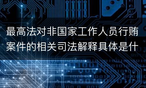 最高法对非国家工作人员行贿案件的相关司法解释具体是什么重要规定