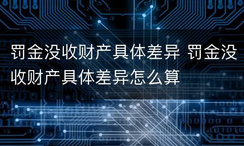 罚金没收财产具体差异 罚金没收财产具体差异怎么算