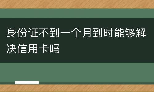 身份证不到一个月到时能够解决信用卡吗