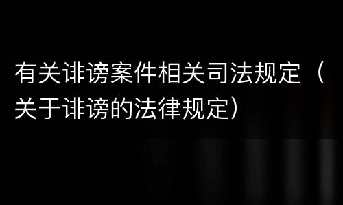 有关诽谤案件相关司法规定（关于诽谤的法律规定）