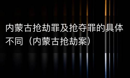 内蒙古抢劫罪及抢夺罪的具体不同(内蒙古抢劫案) 内蒙古抢劫罪及抢夺罪的具体不同(内蒙古抢劫案)
