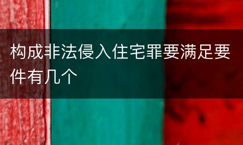 构成非法侵入住宅罪要满足要件有几个 构成非法侵入住宅罪要满足要件有几个